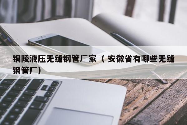 銅陵液壓無(wú)縫鋼管廠家（ 安徽省有哪些無(wú)縫鋼管廠）