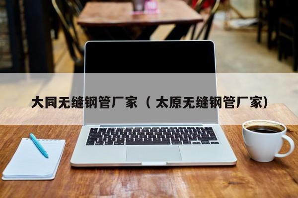 大同無縫鋼管廠家（ 太原無縫鋼管廠家）